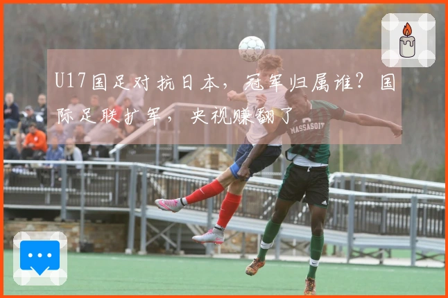 U17国足对抗日本，冠军归属谁？国际足联扩军，央视赚翻了