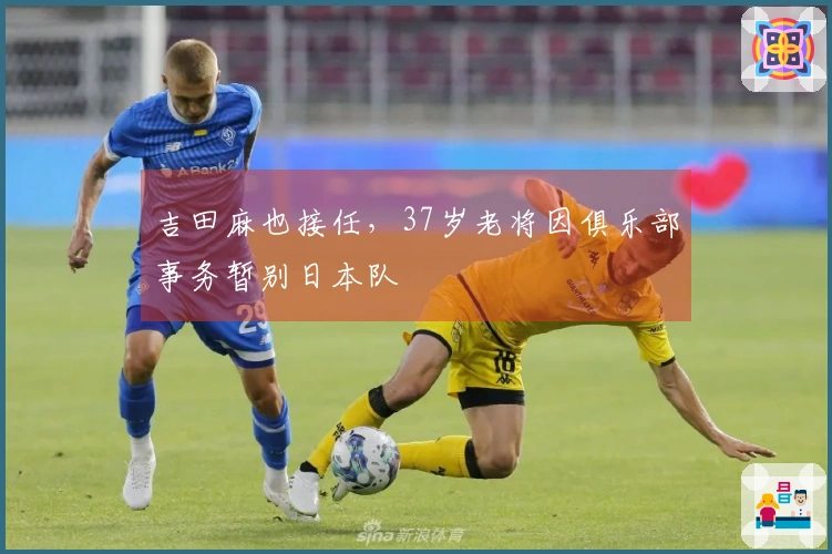 吉田麻也接任，37岁老将因俱乐部事务暂别日本队