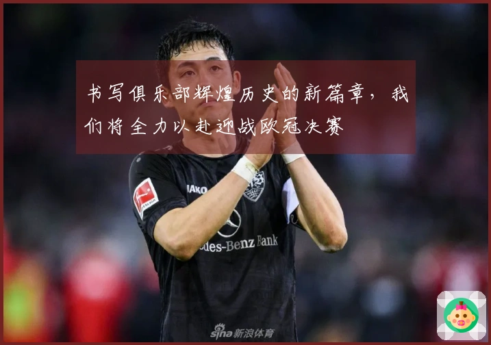 书写俱乐部辉煌历史的新篇章，我们将全力以赴迎战欧冠决赛